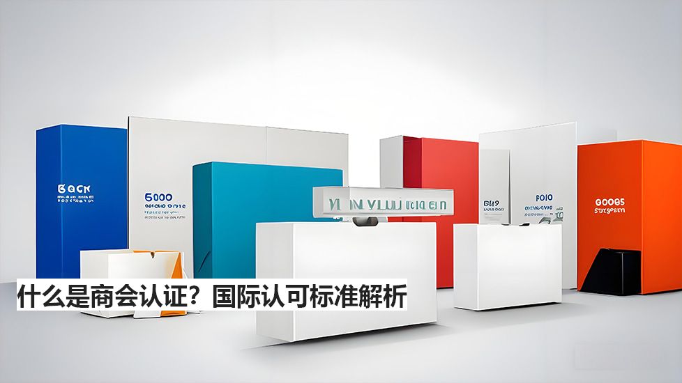 什么是商会认证？国际认可标准解析