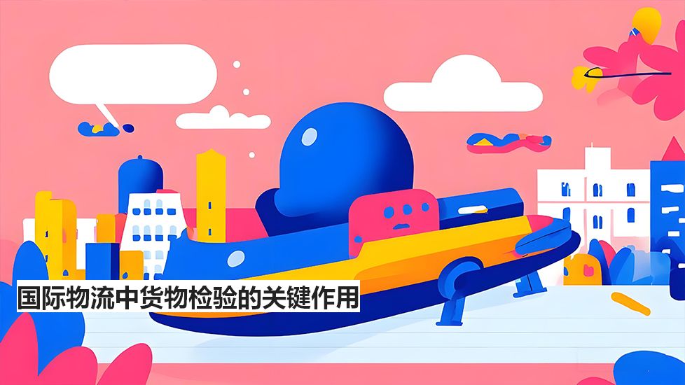 国际物流中货物检验的关键作用 国际物流中货物检验的关键作用